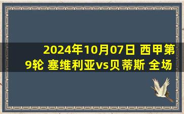 2024年10月07日 西甲第9轮 塞维利亚vs贝蒂斯 全场录像